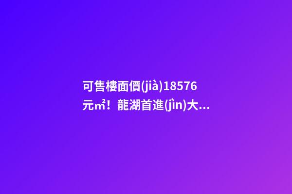 可售樓面價(jià)18576元/㎡！龍湖首進(jìn)大連鉆石灣，刷新板塊歷史！